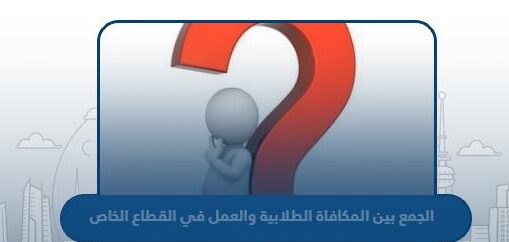 تفاصيل قرار الجمع بين المكافاة الطلابية والعمل في القطاع الخاص 2023 الكويت