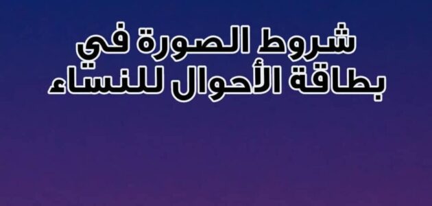 شروط الصورة في بطاقة الأحوال للنساء والحالات الصحيحة لقبولها 2024