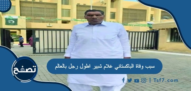 سبب وفاة الباكستاني غلام شبير اطول رجل بالعالم