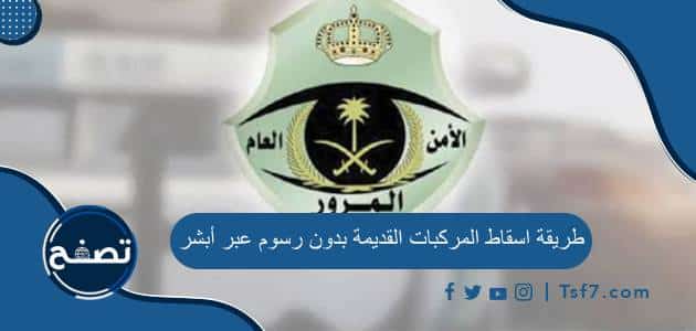 طريقة اسقاط المركبات القديمة بدون رسوم عبر أبشر وأهم الشروط المطلوبة