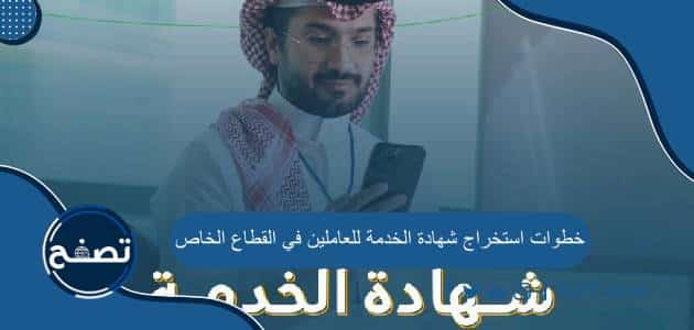 ما هي خطوات استخراج شهادة الخدمة للعاملين في القطاع الخاص بالتفصيل