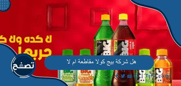 هل شركة بيج كولا مقاطعة ام لا ومن هي الشركة المصنعة لمشروب بيج كولا