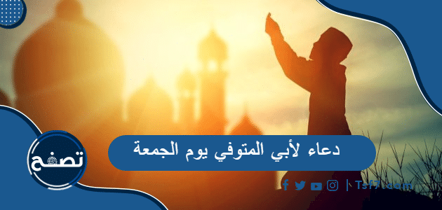 +50 دعاء لأبي المتوفي يوم الجمعة 2024