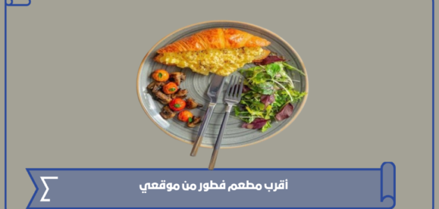 أقرب مطعم فطور من موقعي الحالي في السعودية 1445