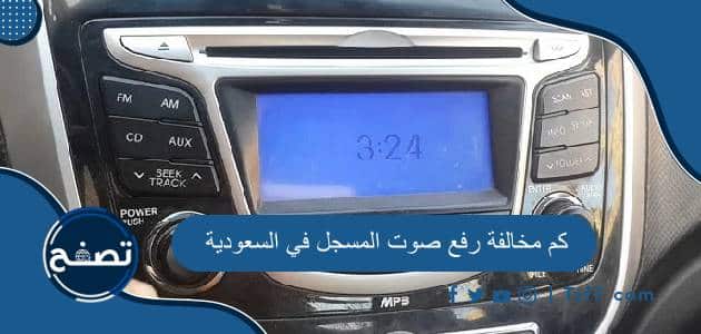 كم مخالفة رفع صوت المسجل في السعودية 1445