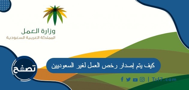 كيف يتم إصدار رخص العمل لغير السعوديين 1445