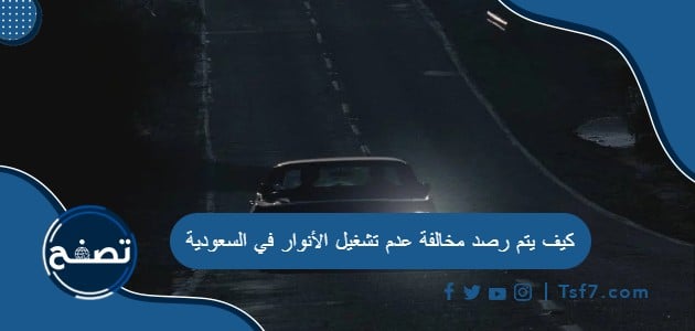 كيف يتم رصد مخالفة عدم تشغيل الأنوار في السعودية
