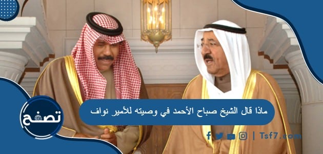 ماذا قال الشيخ صباح الأحمد في وصيته للأمير نواف