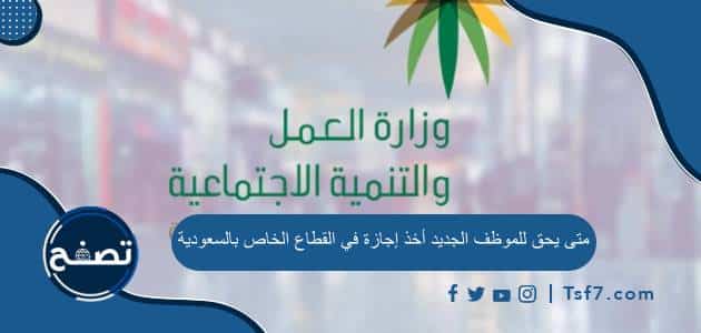 متى يحق للموظف الجديد أخذ إجازة في القطاع الخاص بالسعودية