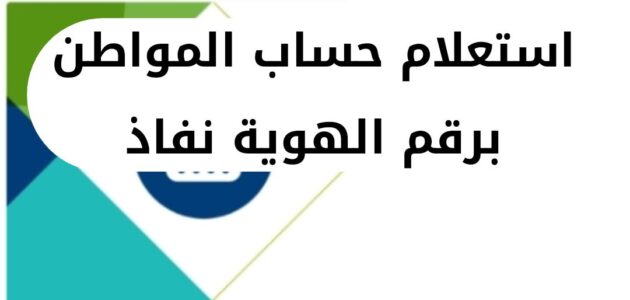 استعلام حساب المواطن برقم الهوية نفاذ وخطوات تسجيل الدخول عبر النفاذ، ورقم التواصل 2024