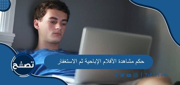 حكم مشاهدة الأفلام الإباحية ثم الاستغفار للمتزوجين والعزباء