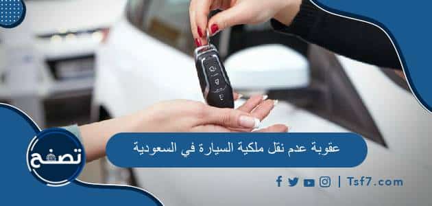 عقوبة عدم نقل ملكية السيارة في السعودية وطريقة نقل ملكية السيارة