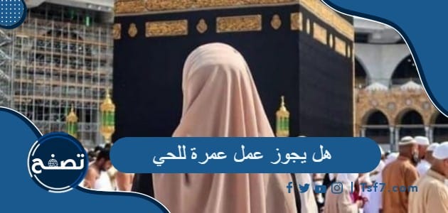 هل يجوز عمل عمرة للحي وهل يجوز عمل عمرة لامي وهي على قيد الحياة