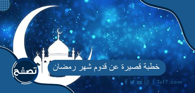 خطبة قصيرة عن قدوم شهر رمضان مكتوبة