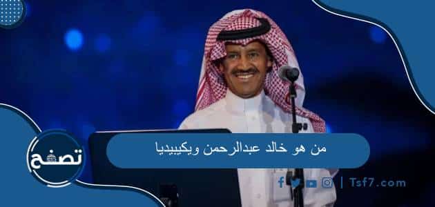 من هو خالد عبدالرحمن ويكيبيديا السيرة الذاتية وأهم أعماله